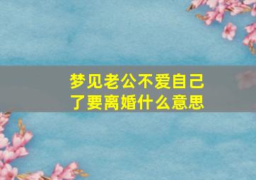 梦见老公不爱自己了要离婚什么意思