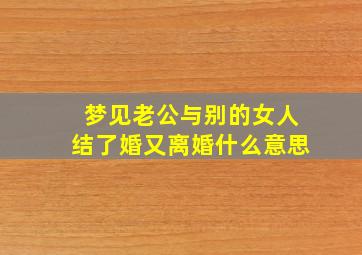 梦见老公与别的女人结了婚又离婚什么意思