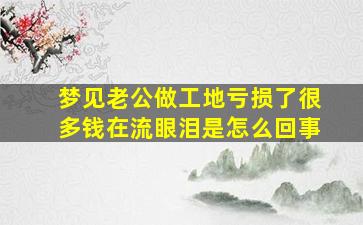 梦见老公做工地亏损了很多钱在流眼泪是怎么回事