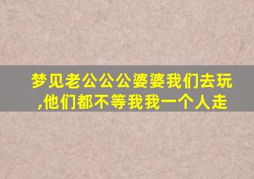 梦见老公公公婆婆我们去玩,他们都不等我我一个人走