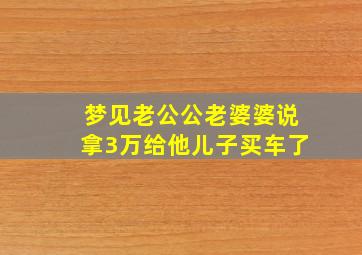 梦见老公公老婆婆说拿3万给他儿子买车了