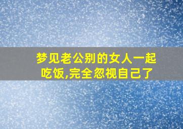 梦见老公别的女人一起吃饭,完全忽视自己了