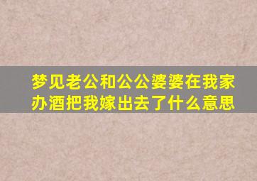 梦见老公和公公婆婆在我家办酒把我嫁出去了什么意思