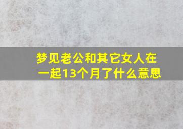 梦见老公和其它女人在一起13个月了什么意思