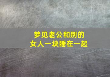 梦见老公和别的女人一块睡在一起