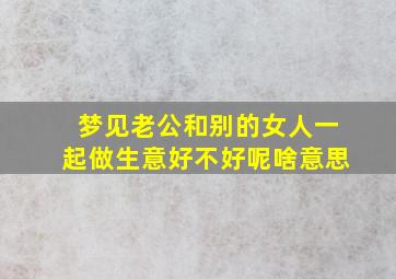 梦见老公和别的女人一起做生意好不好呢啥意思