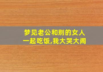 梦见老公和别的女人一起吃饭,我大哭大闹