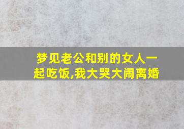 梦见老公和别的女人一起吃饭,我大哭大闹离婚