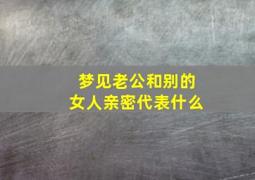 梦见老公和别的女人亲密代表什么