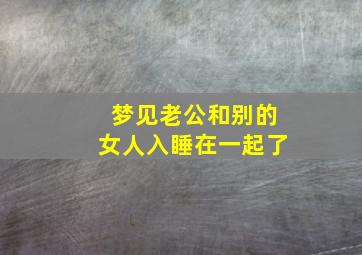 梦见老公和别的女人入睡在一起了