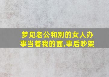 梦见老公和别的女人办事当着我的面,事后吵架