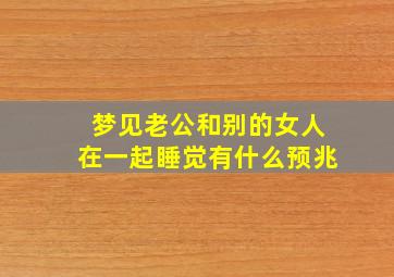 梦见老公和别的女人在一起睡觉有什么预兆