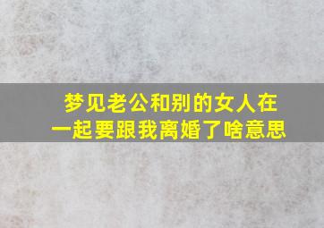 梦见老公和别的女人在一起要跟我离婚了啥意思