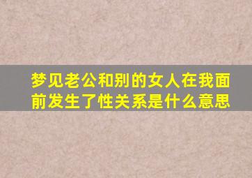 梦见老公和别的女人在我面前发生了性关系是什么意思