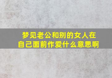 梦见老公和别的女人在自己面前作爱什么意思啊