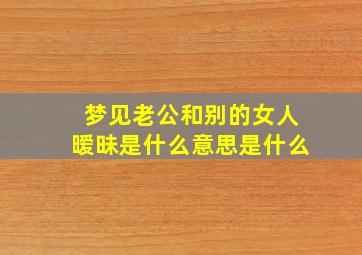 梦见老公和别的女人暧昧是什么意思是什么