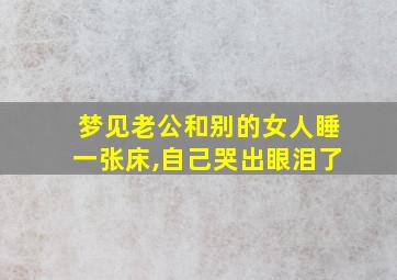 梦见老公和别的女人睡一张床,自己哭出眼泪了