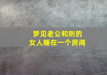 梦见老公和别的女人睡在一个房间