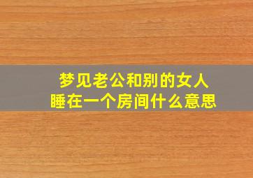 梦见老公和别的女人睡在一个房间什么意思