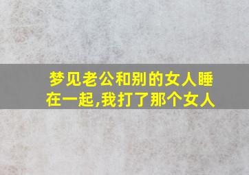 梦见老公和别的女人睡在一起,我打了那个女人