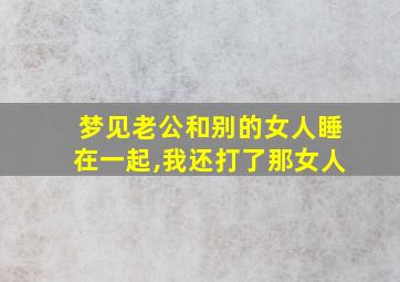 梦见老公和别的女人睡在一起,我还打了那女人