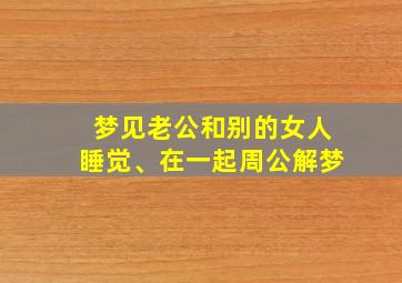 梦见老公和别的女人睡觉、在一起周公解梦