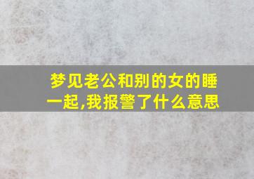 梦见老公和别的女的睡一起,我报警了什么意思