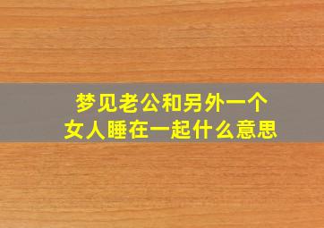 梦见老公和另外一个女人睡在一起什么意思