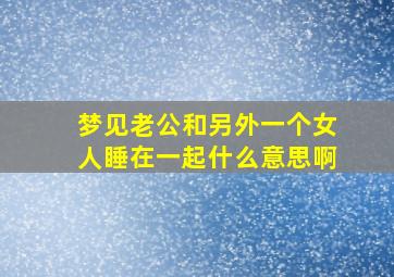 梦见老公和另外一个女人睡在一起什么意思啊