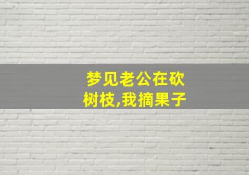 梦见老公在砍树枝,我摘果子