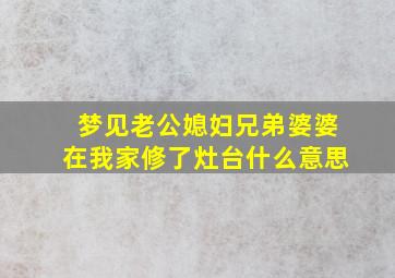 梦见老公媳妇兄弟婆婆在我家修了灶台什么意思