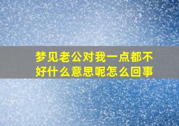 梦见老公对我一点都不好什么意思呢怎么回事