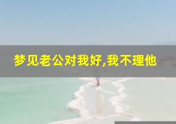 梦见老公对我好,我不理他