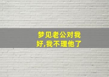 梦见老公对我好,我不理他了