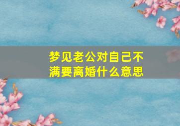 梦见老公对自己不满要离婚什么意思