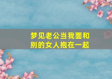 梦见老公当我面和别的女人抱在一起