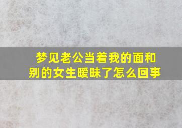 梦见老公当着我的面和别的女生暧昧了怎么回事