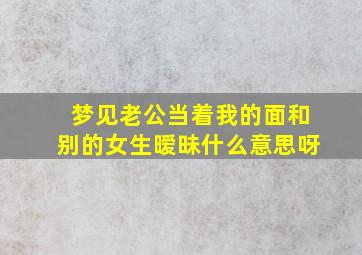 梦见老公当着我的面和别的女生暧昧什么意思呀