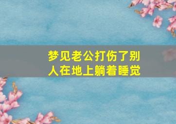 梦见老公打伤了别人在地上躺着睡觉