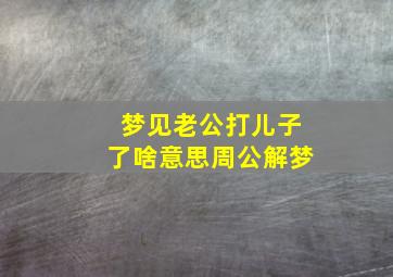 梦见老公打儿子了啥意思周公解梦