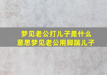 梦见老公打儿子是什么意思梦见老公用脚踹儿子