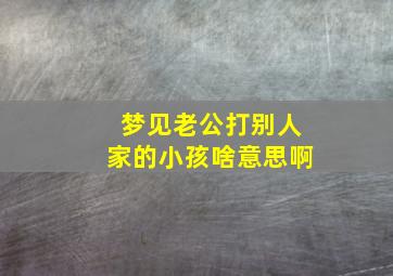 梦见老公打别人家的小孩啥意思啊