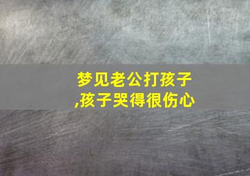 梦见老公打孩子,孩子哭得很伤心