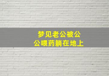 梦见老公被公公喂药躺在地上