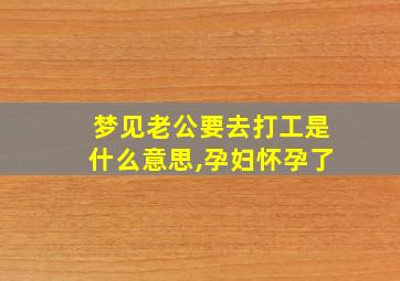 梦见老公要去打工是什么意思,孕妇怀孕了