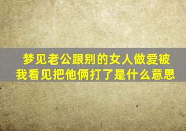 梦见老公跟别的女人做爱被我看见把他俩打了是什么意思