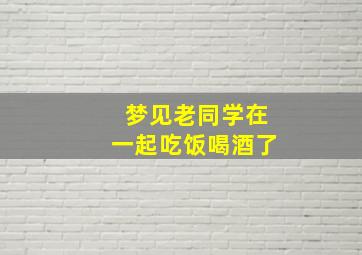 梦见老同学在一起吃饭喝酒了