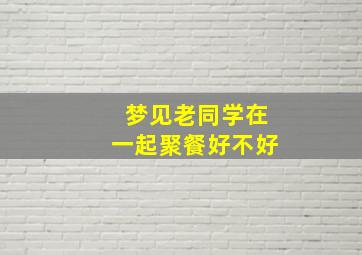 梦见老同学在一起聚餐好不好