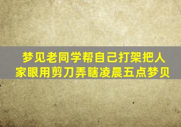 梦见老同学帮自己打架把人家眼用剪刀弄瞎凌晨五点梦贝