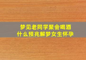 梦见老同学聚会喝酒什么预兆解梦女生怀孕